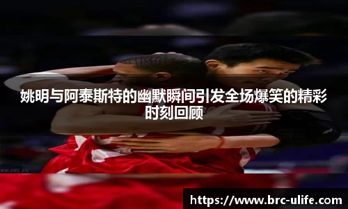 姚明与阿泰斯特的幽默瞬间引发全场爆笑的精彩时刻回顾