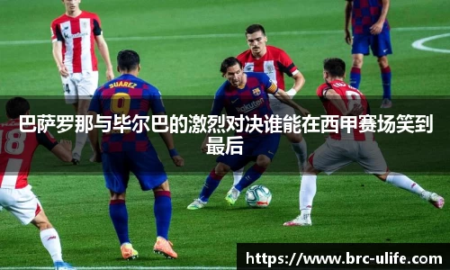 巴萨罗那与毕尔巴的激烈对决谁能在西甲赛场笑到最后