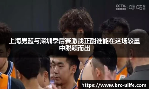 上海男篮与深圳季后赛激战正酣谁能在这场较量中脱颖而出
