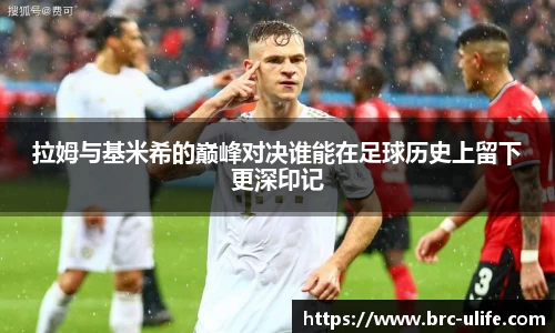 拉姆与基米希的巅峰对决谁能在足球历史上留下更深印记
