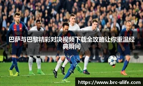 巴萨与巴黎精彩对决视频下载全攻略让你重温经典瞬间