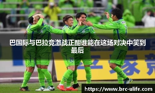巴国际与巴拉竞激战正酣谁能在这场对决中笑到最后