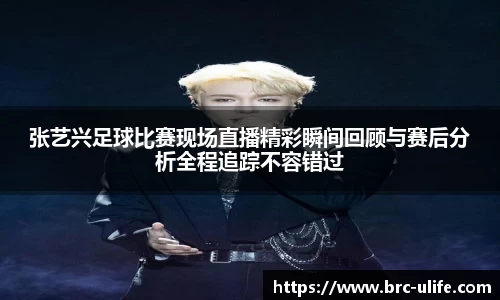 张艺兴足球比赛现场直播精彩瞬间回顾与赛后分析全程追踪不容错过