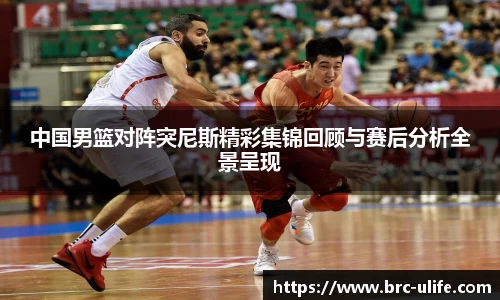 中国男篮对阵突尼斯精彩集锦回顾与赛后分析全景呈现